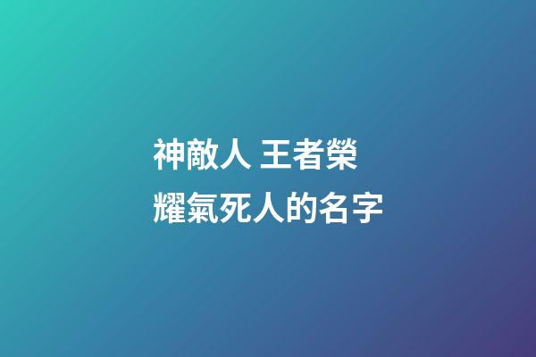 神敵人 王者榮耀氣死人的名字